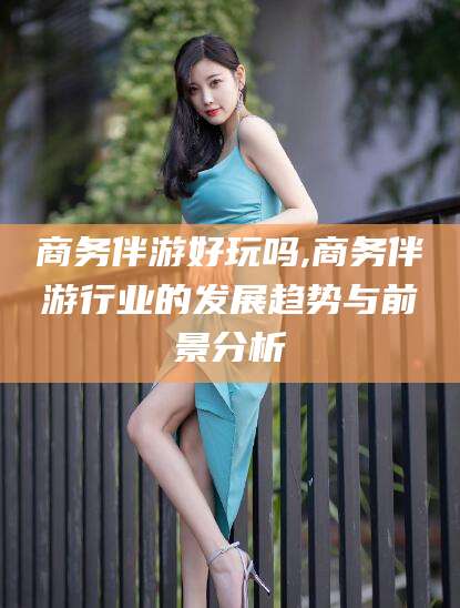 益阳商务伴游好玩吗,商务伴游行业的发展趋势与前景分析