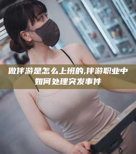 益阳做伴游是怎么上班的,伴游职业中如何处理突发事件