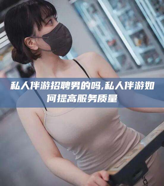 益阳私人伴游招聘男的吗,私人伴游如何提高服务质量