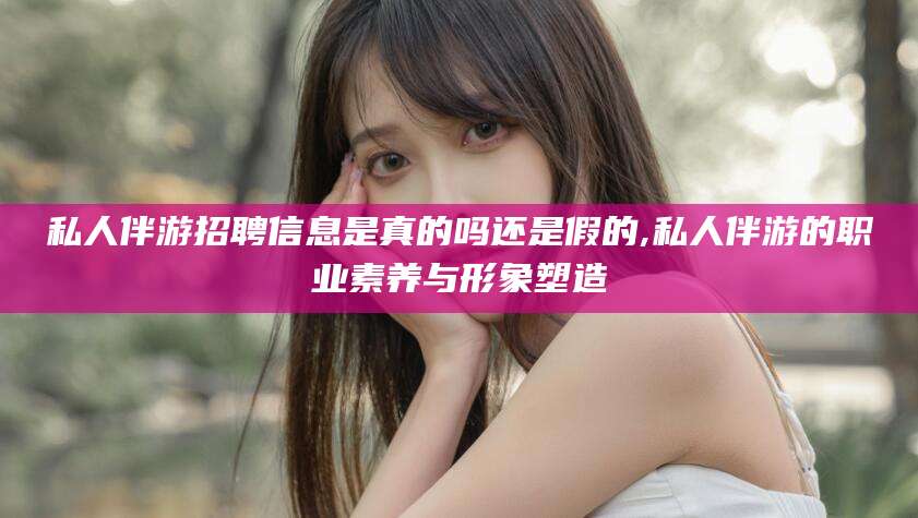益阳私人伴游招聘信息是真的吗还是假的,私人伴游的职业素养与形象塑造