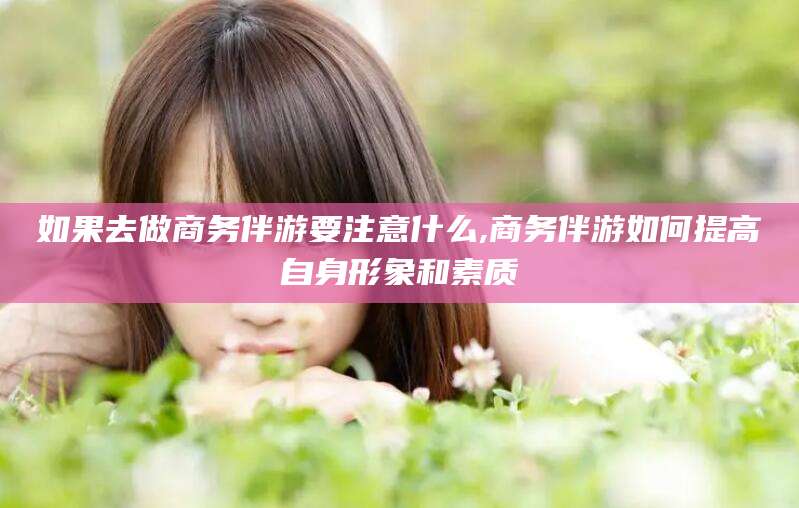 益阳如果去做商务伴游要注意什么,商务伴游如何提高自身形象和素质