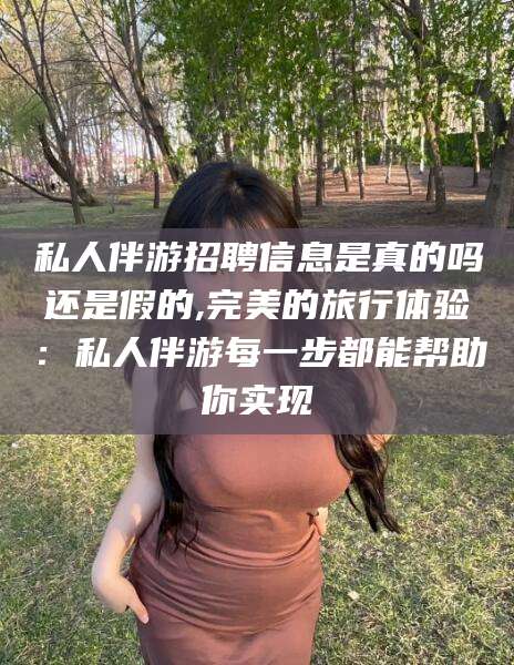 益阳私人伴游招聘信息是真的吗还是假的,完美的旅行体验：私人伴游每一步都能帮助你实现