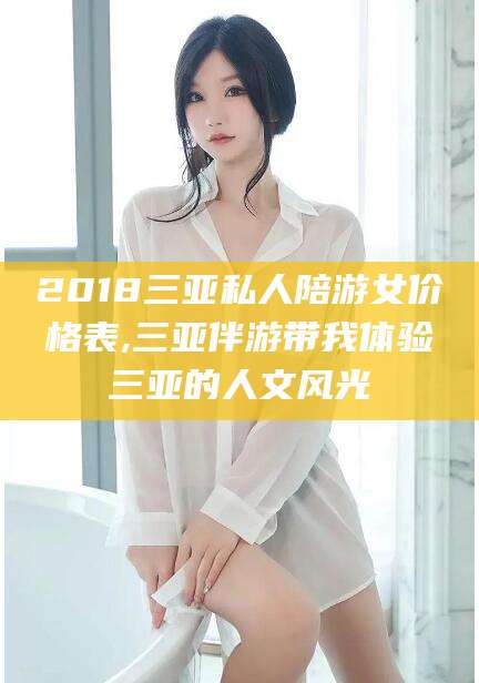 益阳2018三亚私人陪游女价格表,三亚伴游带我体验三亚的人文风光