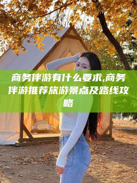 益阳商务伴游有什么要求,商务伴游推荐旅游景点及路线攻略