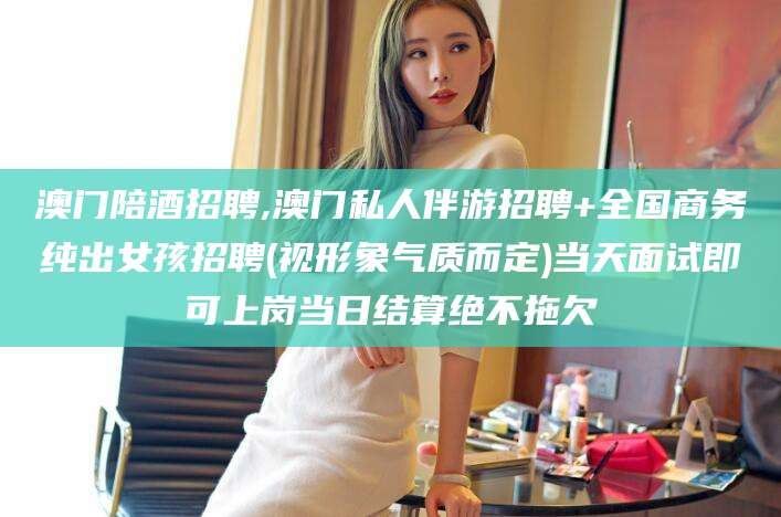 益阳澳门陪酒招聘,澳门私人伴游招聘+全国商务纯出女孩招聘(视形象气质而定)当天面试即可上岗当日结算绝不拖欠