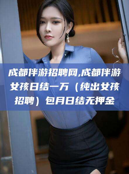 益阳成都伴游招聘网,成都伴游女孩日结一万（纯出女孩招聘）包月日结无押金