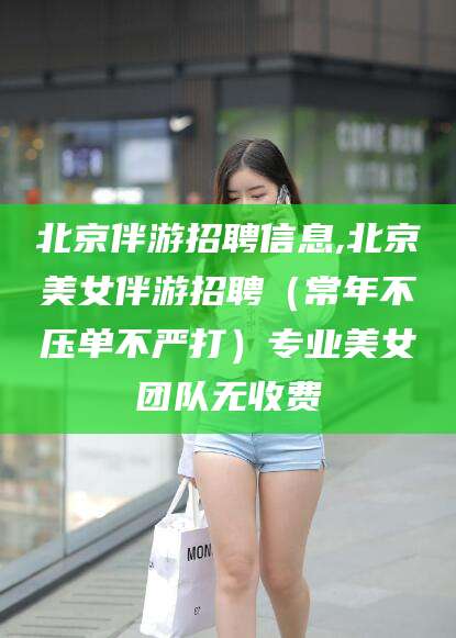 益阳北京伴游招聘信息,北京美女伴游招聘（常年不压单不严打）专业美女团队无收费