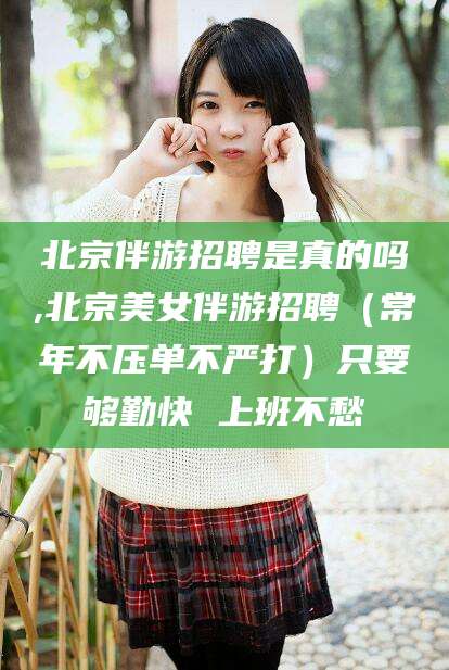 益阳北京伴游招聘是真的吗,北京美女伴游招聘（常年不压单不严打）只要够勤快 上班不愁