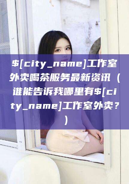 益阳工作室外卖喝茶服务最新资讯（谁能告诉我哪里有益阳工作室外卖？）