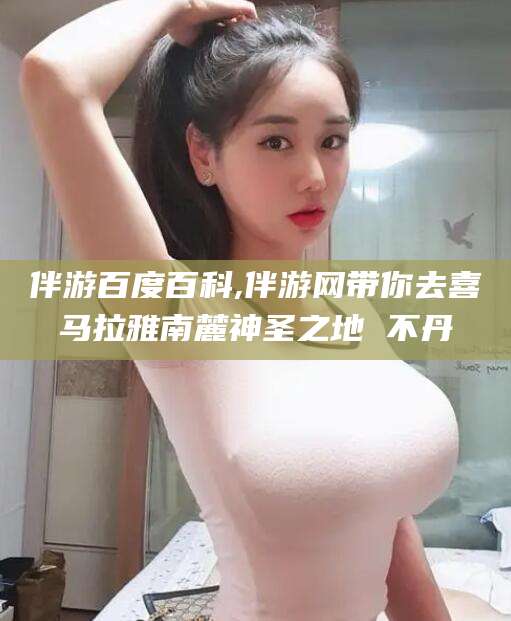 益阳伴游百度百科,伴游网带你去喜马拉雅南麓神圣之地 不丹