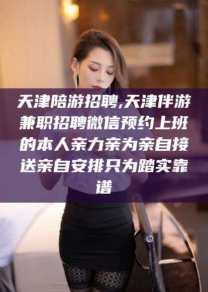 益阳天津陪游招聘,天津伴游兼职招聘微信预约上班的本人亲力亲为亲自接送亲自安排只为踏实靠谱