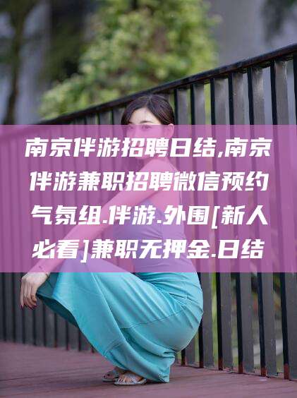 益阳南京伴游招聘日结,南京伴游兼职招聘微信预约气氛组.伴游.外围[新人必看]兼职无押金.日结