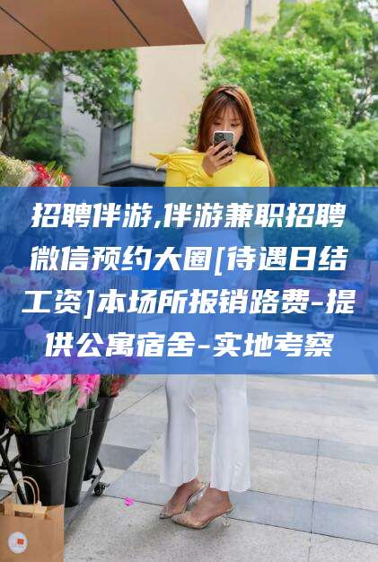 益阳招聘伴游,伴游兼职招聘微信预约大圈[待遇日结工资]本场所报销路费-提供公寓宿舍-实地考察