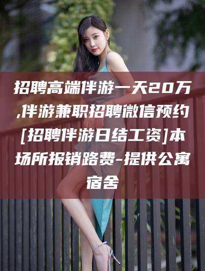 益阳招聘高端伴游一天20万,伴游兼职招聘微信预约[招聘伴游日结工资]本场所报销路费-提供公寓宿舍