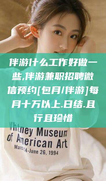 益阳伴游什么工作好做一些,伴游兼职招聘微信预约[包月/伴游]每月十万以上.日结.且行且珍惜