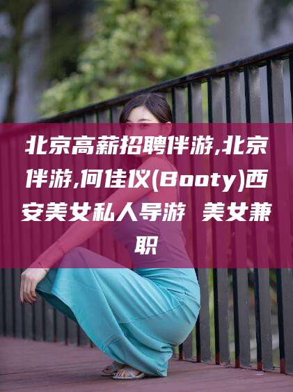 益阳北京高薪招聘伴游,北京伴游,何佳仪(Booty)西安美女私人导游 美女兼职