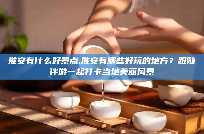 益阳淮安有什么好景点,淮安有哪些好玩的地方？跟随伴游一起打卡当地美丽风景