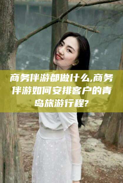 益阳商务伴游都做什么,商务伴游如何安排客户的青岛旅游行程?