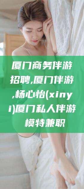 益阳厦门商务伴游招聘,厦门伴游,杨心怡(xinyi)厦门私人伴游 模特兼职