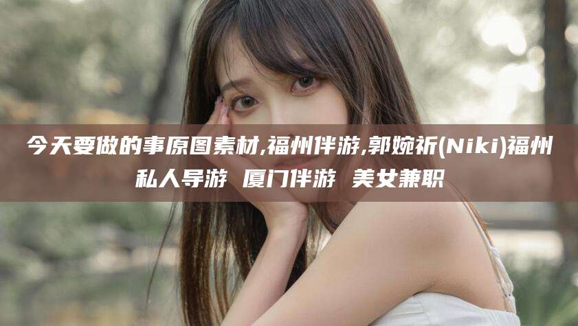 益阳今天要做的事原图素材,福州伴游,郭婉祈(Niki)福州私人导游 厦门伴游 美女兼职
