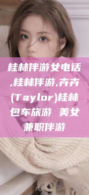 益阳桂林伴游女电话,桂林伴游,卉卉(Taylor)桂林包车旅游 美女兼职伴游