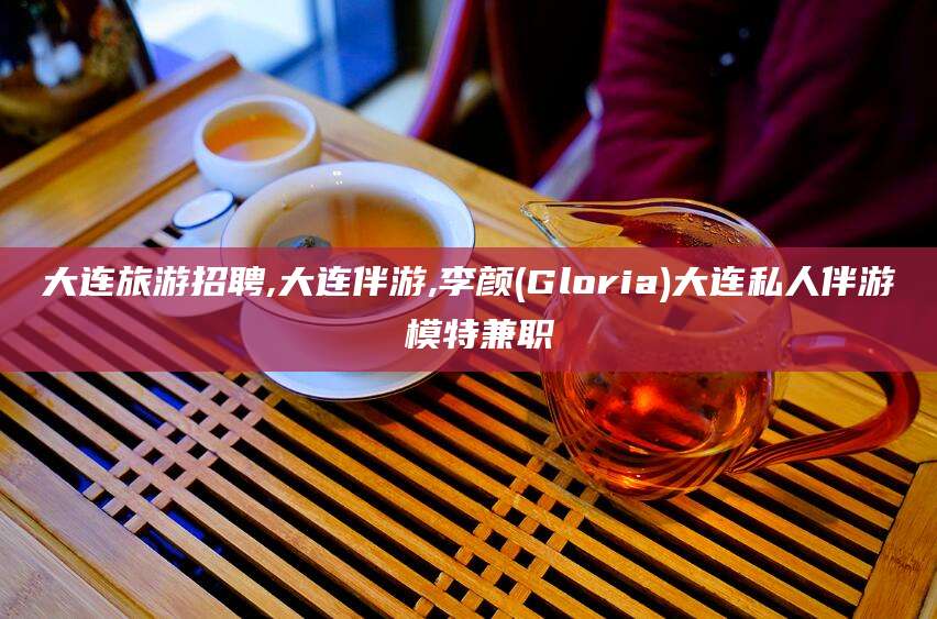 益阳大连旅游招聘,大连伴游,李颜(Gloria)大连私人伴游 模特兼职