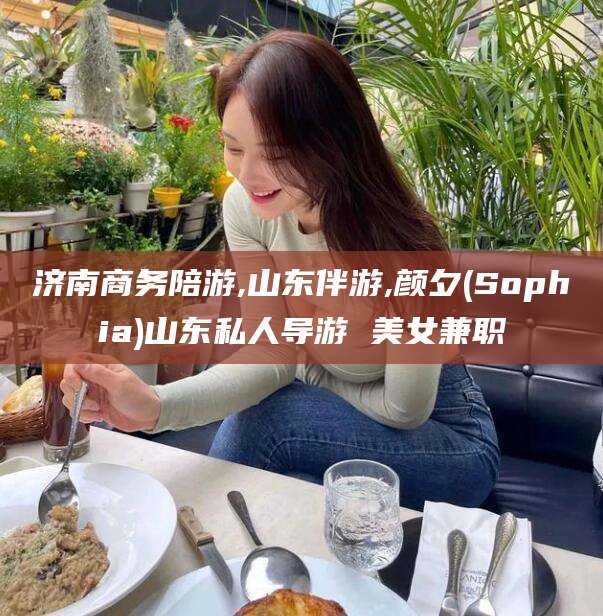 益阳济南商务陪游,山东伴游,颜夕(Sophia)山东私人导游 美女兼职
