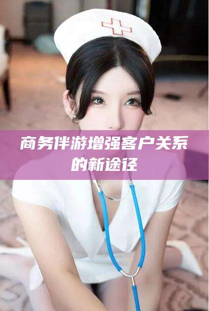 益阳商务伴游增强客户关系的新途径