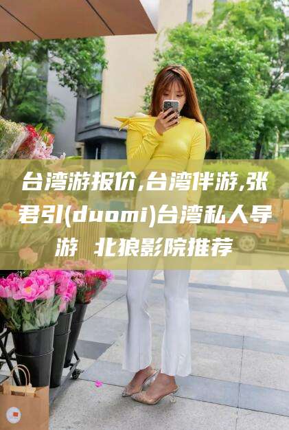 益阳台湾游报价,台湾伴游,张君引(duomi)台湾私人导游 北狼影院推荐
