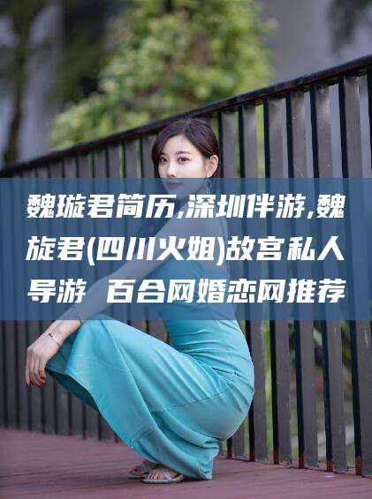 益阳魏璇君简历,深圳伴游,魏旋君(四川火姐)故宫私人导游 百合网婚恋网推荐