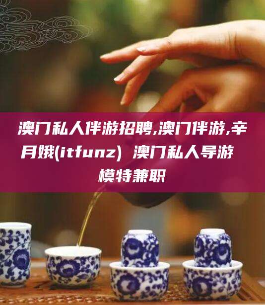 益阳澳门私人伴游招聘,澳门伴游,辛月娥(itfunz) 澳门私人导游 模特兼职