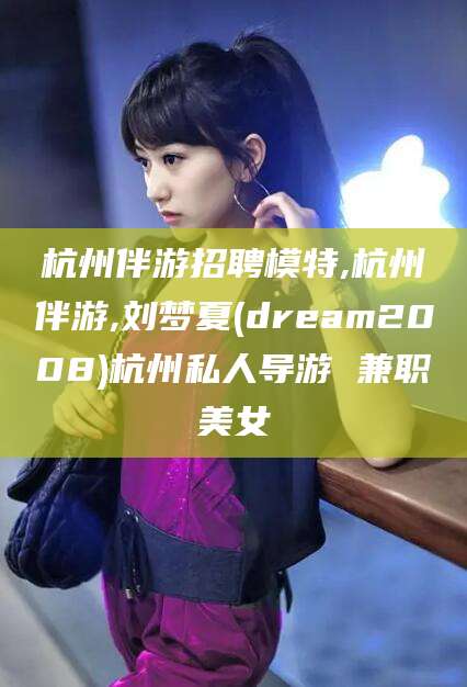 益阳杭州伴游招聘模特,杭州伴游,刘梦夏(dream2008)杭州私人导游 兼职美女