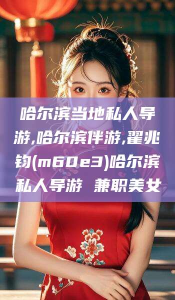 益阳哈尔滨当地私人导游,哈尔滨伴游,翟兆钧(m60e3)哈尔滨私人导游 兼职美女