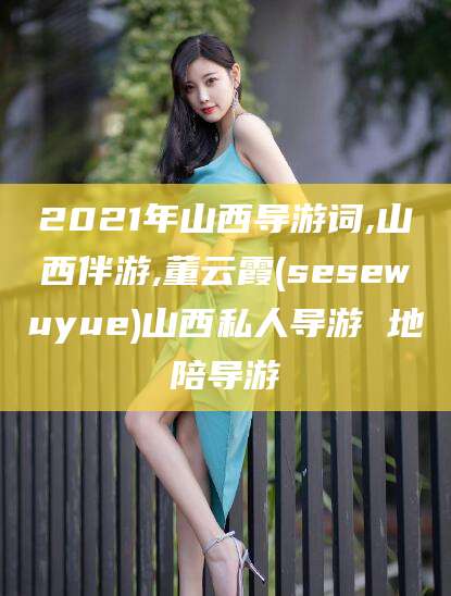 益阳2021年山西导游词,山西伴游,董云霞(sesewuyue)山西私人导游 地陪导游