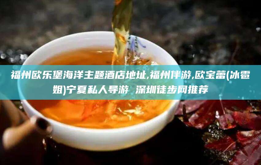 益阳福州欧乐堡海洋主题酒店地址,福州伴游,欧宝蕾(冰雹姐)宁夏私人导游 深圳徒步网推荐