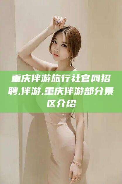 益阳重庆伴游旅行社官网招聘,伴游,重庆伴游部分景区介绍