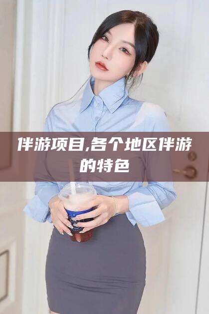 益阳伴游项目,各个地区伴游的特色