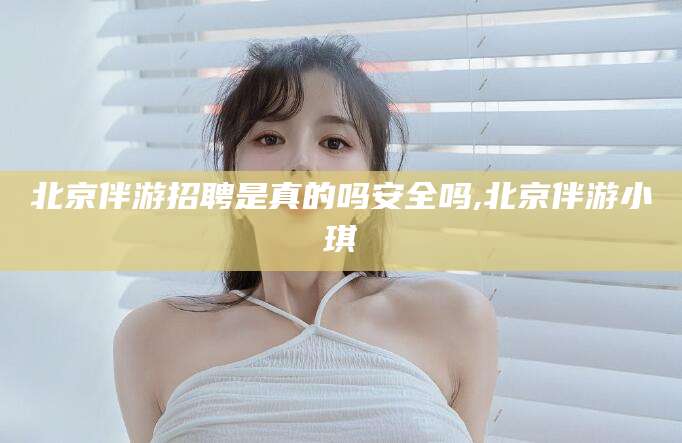 益阳北京伴游招聘是真的吗安全吗,北京伴游小琪