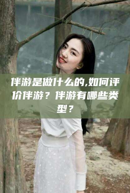 益阳伴游是做什么的,如何评价伴游？伴游有哪些类型？