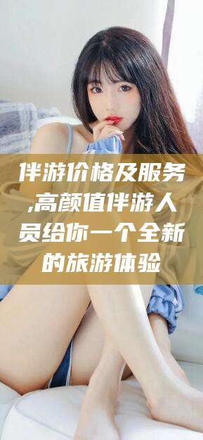 益阳伴游价格及服务,高颜值伴游人员给你一个全新的旅游体验