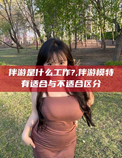 益阳伴游是什么工作?,伴游模特有适合与不适合区分