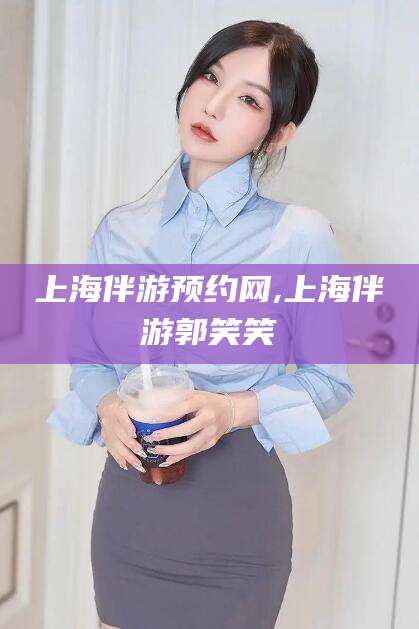 益阳上海伴游预约网,上海伴游郭笑笑