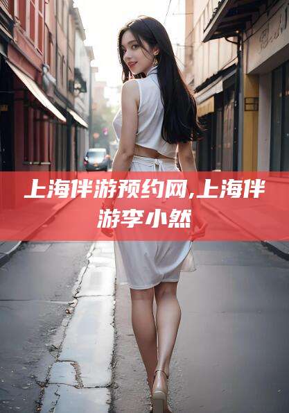益阳上海伴游预约网,上海伴游李小然