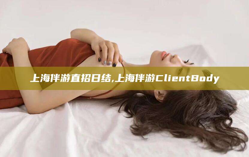 益阳上海伴游直招日结,上海伴游ClientBody