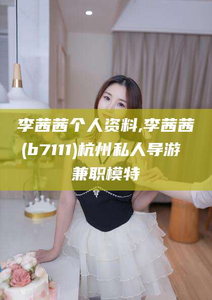 益阳李茜茜个人资料,李茜茜(b7111)杭州私人导游 兼职模特