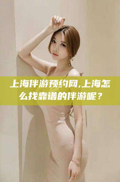 益阳上海伴游预约网,上海怎么找靠谱的伴游呢？