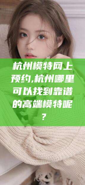 益阳杭州模特网上预约,杭州哪里可以找到靠谱的高端模特呢？