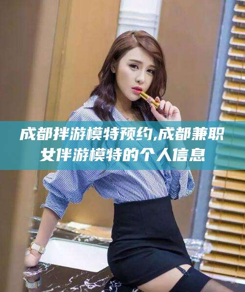 益阳成都拌游模特预约,成都兼职女伴游模特的个人信息