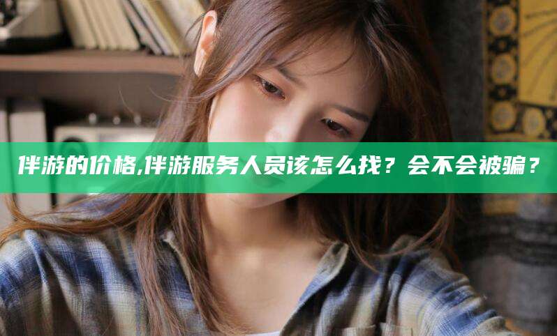 伴游的价格,伴游服务人员该怎么找?会不会被骗?