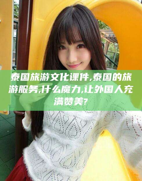 益阳泰国旅游文化课件,泰国的旅游服务,什么魔力,让外国人充满赞美?